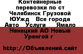 Контейнерные перевозки по ст.Челябинск-Грузовой ЮУжд - Все города Авто » Услуги   . Ямало-Ненецкий АО,Новый Уренгой г.